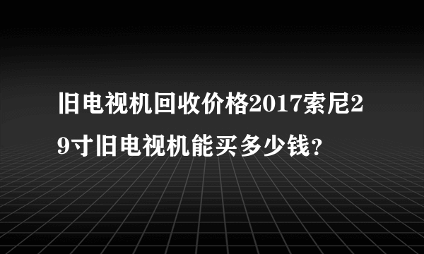 旧电视机回收价格2017索尼29寸旧电视机能买多少钱？