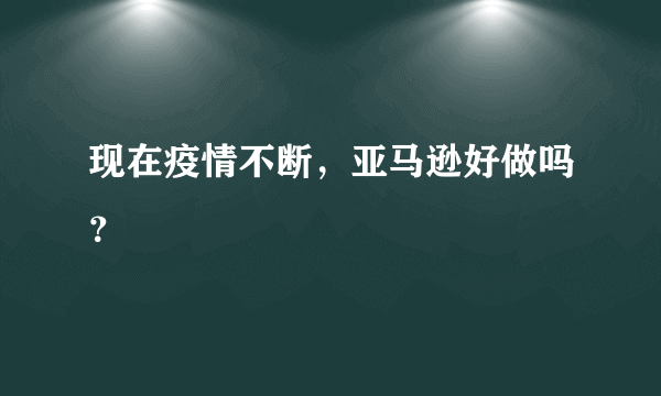 现在疫情不断，亚马逊好做吗？