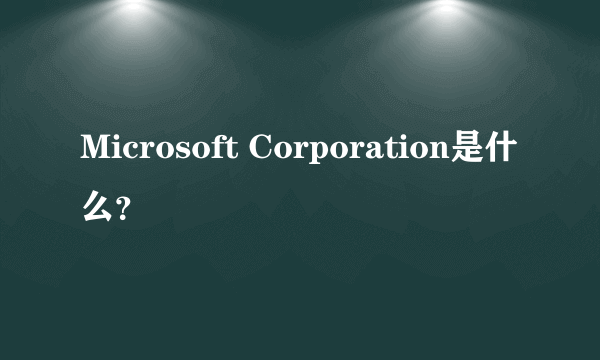 Microsoft Corporation是什么？