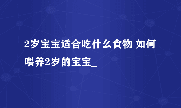 2岁宝宝适合吃什么食物 如何喂养2岁的宝宝_