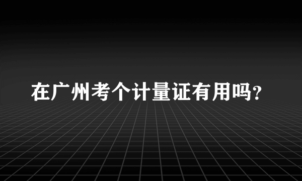 在广州考个计量证有用吗？