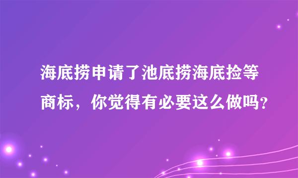 海底捞申请了池底捞海底捡等商标，你觉得有必要这么做吗？