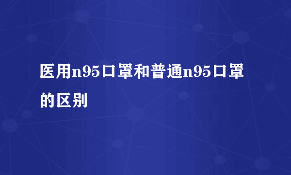 医用n95口罩和普通n95口罩的区别