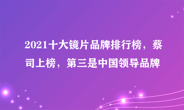 2021十大镜片品牌排行榜，蔡司上榜，第三是中国领导品牌