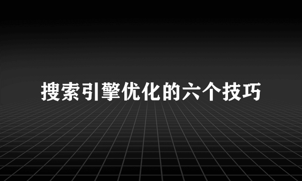 搜索引擎优化的六个技巧