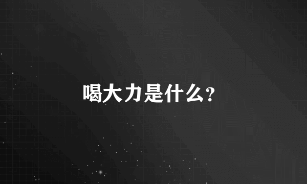 喝大力是什么？