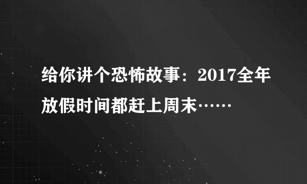 给你讲个恐怖故事：2017全年放假时间都赶上周末……