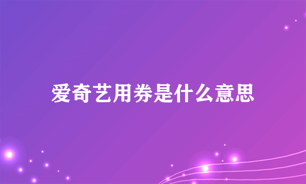 爱奇艺用券是什么意思