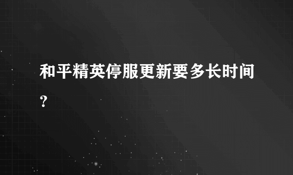 和平精英停服更新要多长时间？