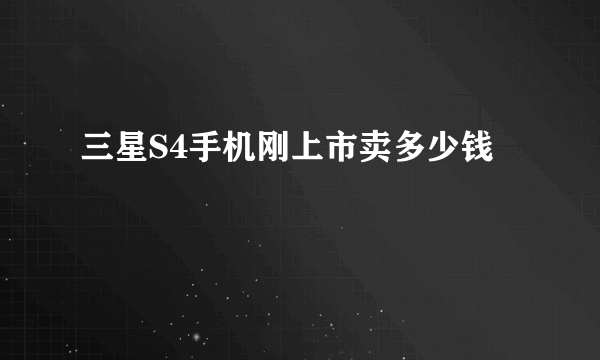 三星S4手机刚上市卖多少钱