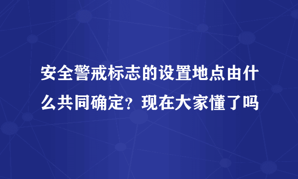 安全警戒标志的设置地点由什么共同确定？现在大家懂了吗