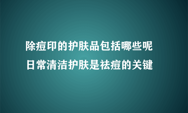 除痘印的护肤品包括哪些呢 日常清洁护肤是祛痘的关键
