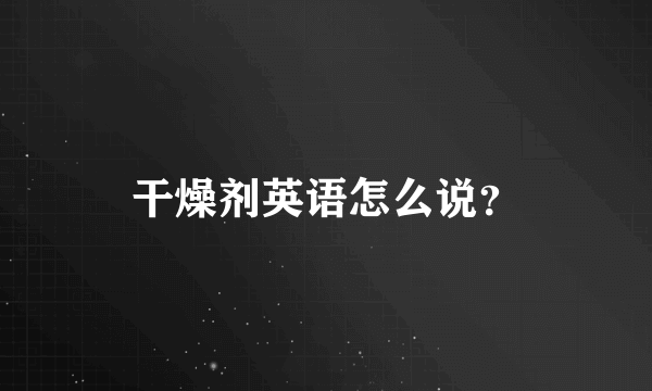 干燥剂英语怎么说？