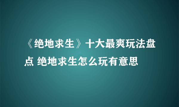 《绝地求生》十大最爽玩法盘点 绝地求生怎么玩有意思