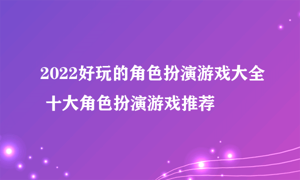 2022好玩的角色扮演游戏大全 十大角色扮演游戏推荐