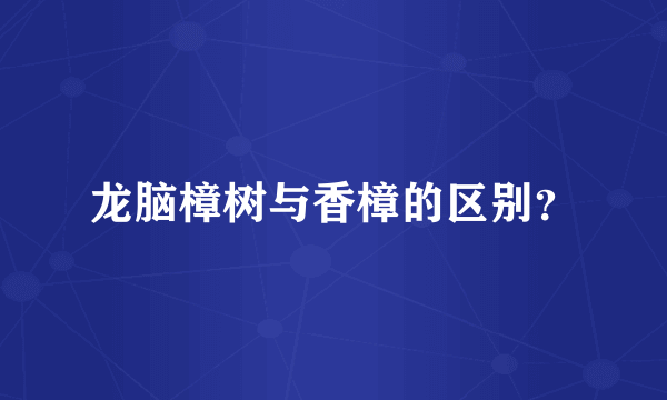 龙脑樟树与香樟的区别？