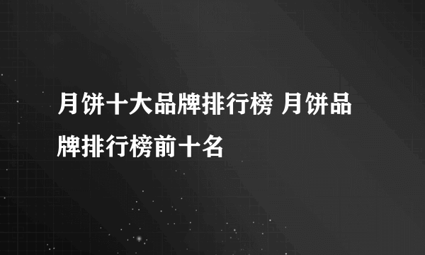 月饼十大品牌排行榜 月饼品牌排行榜前十名