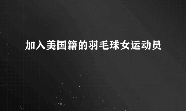 加入美国籍的羽毛球女运动员