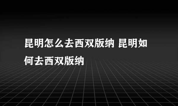昆明怎么去西双版纳 昆明如何去西双版纳