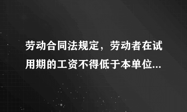 劳动合同法规定，劳动者在试用期的工资不得低于本单位相同岗位最低档工资或者劳动合同约定工资的80%。