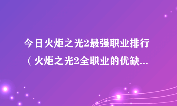 今日火炬之光2最强职业排行（火炬之光2全职业的优缺点和感受）