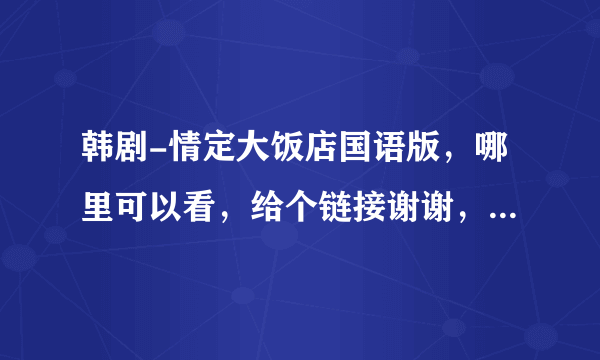 韩剧-情定大饭店国语版，哪里可以看，给个链接谢谢，发给1083275928