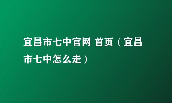 宜昌市七中官网 首页（宜昌市七中怎么走）