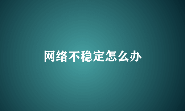 网络不稳定怎么办