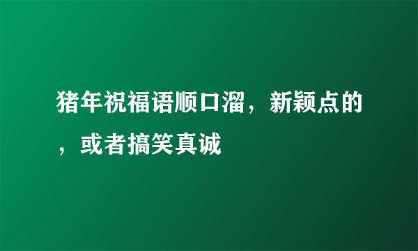 猪年祝福语顺口溜，新颖点的，或者搞笑真诚