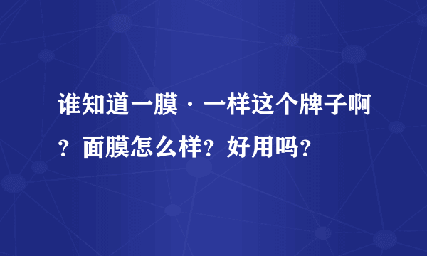 谁知道一膜·一样这个牌子啊？面膜怎么样？好用吗？