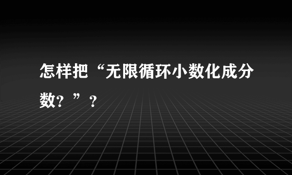 怎样把“无限循环小数化成分数？”？