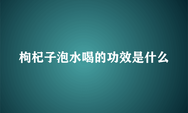 枸杞子泡水喝的功效是什么