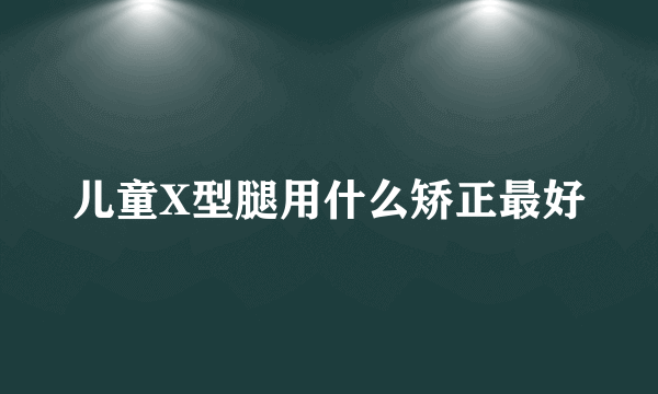 儿童X型腿用什么矫正最好