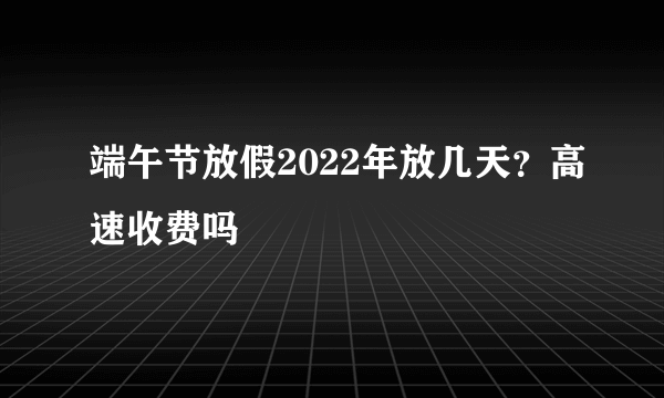 端午节放假2022年放几天？高速收费吗
