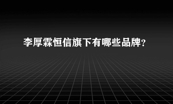 李厚霖恒信旗下有哪些品牌？