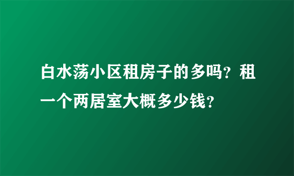 白水荡小区租房子的多吗？租一个两居室大概多少钱？