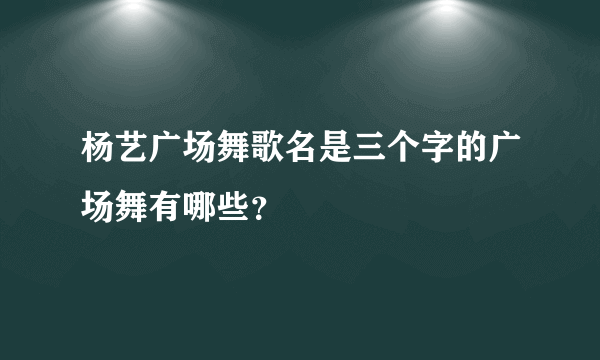 杨艺广场舞歌名是三个字的广场舞有哪些？