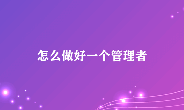 怎么做好一个管理者