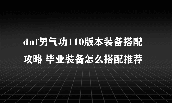 dnf男气功110版本装备搭配攻略 毕业装备怎么搭配推荐