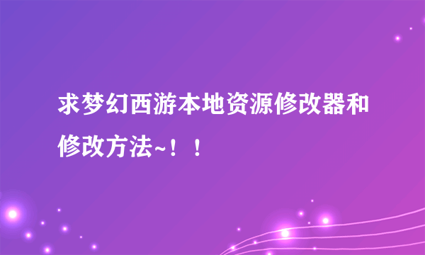 求梦幻西游本地资源修改器和修改方法~！！