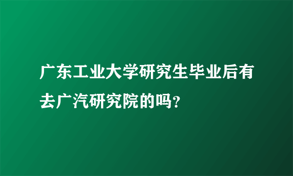 广东工业大学研究生毕业后有去广汽研究院的吗？
