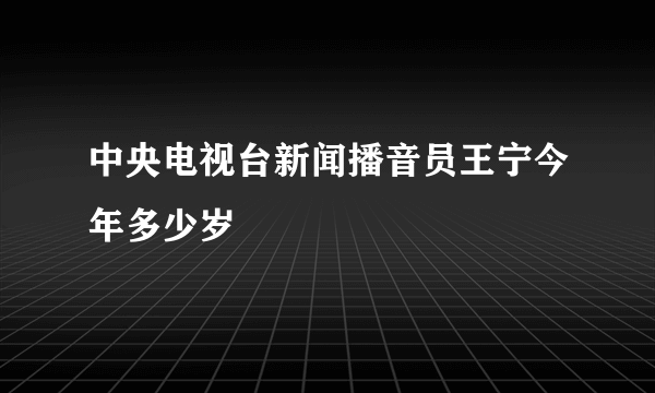 中央电视台新闻播音员王宁今年多少岁