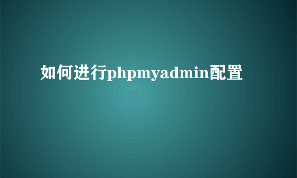 如何进行phpmyadmin配置