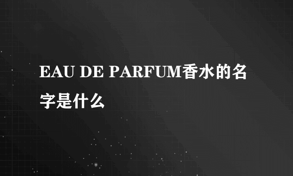 EAU DE PARFUM香水的名字是什么