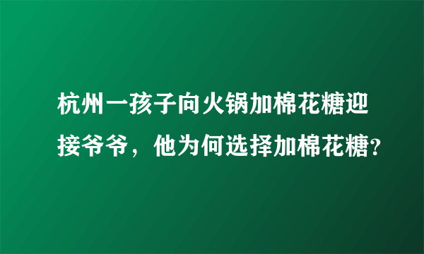 杭州一孩子向火锅加棉花糖迎接爷爷，他为何选择加棉花糖？