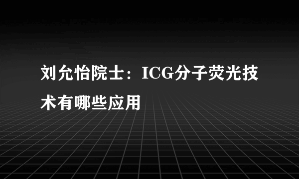 刘允怡院士：ICG分子荧光技术有哪些应用