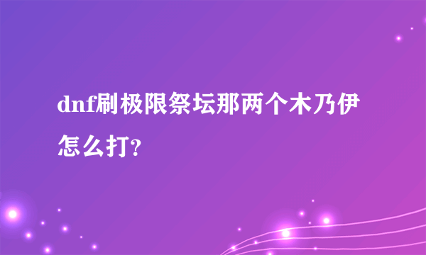 dnf刷极限祭坛那两个木乃伊怎么打？