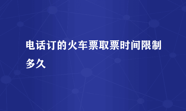 电话订的火车票取票时间限制多久