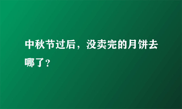 中秋节过后，没卖完的月饼去哪了？