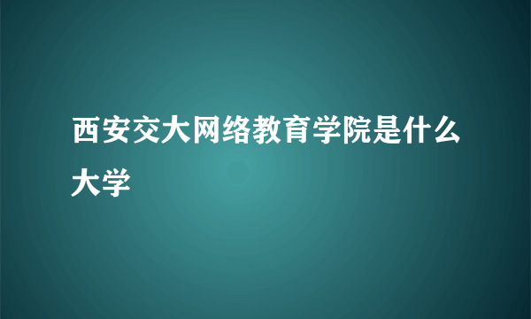 西安交大网络教育学院是什么大学